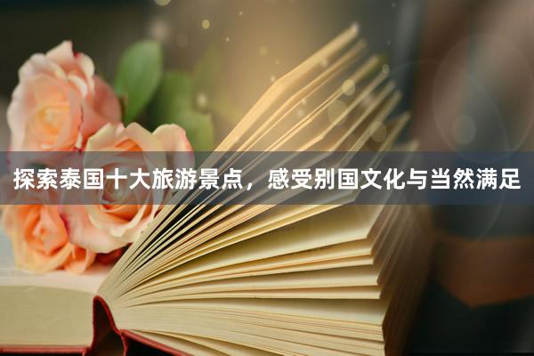 探索泰国十大旅游景点，感受别国文化与当然满足