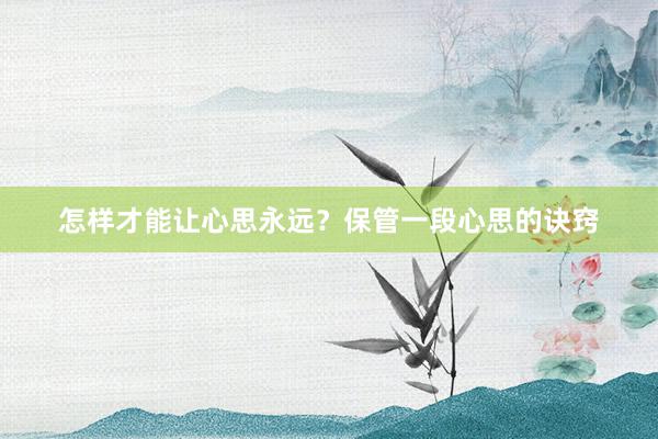 怎样才能让心思永远？保管一段心思的诀窍