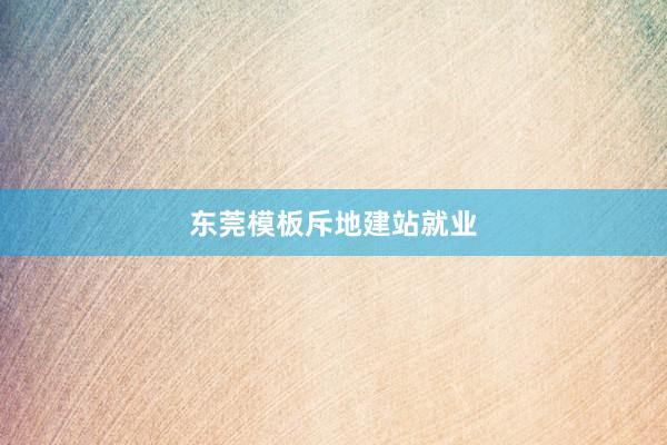 东莞模板斥地建站就业