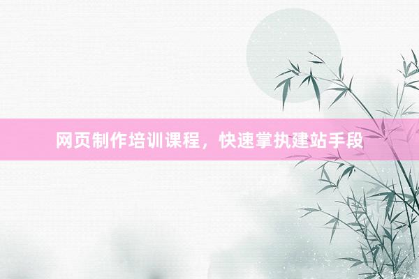 网页制作培训课程，快速掌执建站手段